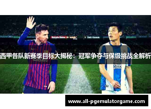 西甲各队新赛季目标大揭秘：冠军争夺与保级挑战全解析