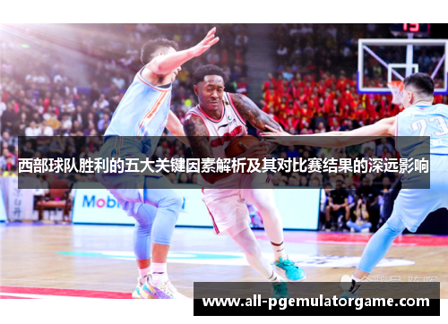 西部球队胜利的五大关键因素解析及其对比赛结果的深远影响