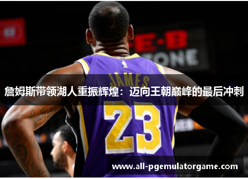詹姆斯带领湖人重振辉煌:迈向王朝巅峰的最后冲刺 詹姆斯带领湖人重振辉煌:迈向王朝巅峰的最后冲刺
