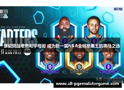 谁能挑战老詹和字母哥 成为新一届NBA全明星票王的黑马之选 谁能挑战老詹和字母哥 成为新一届NBA全明星票王的黑马之选