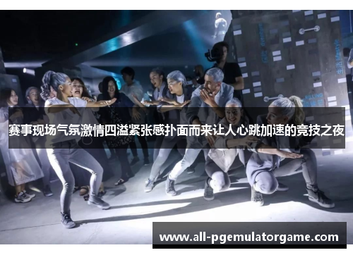 赛事现场气氛激情四溢紧张感扑面而来让人心跳加速的竞技之夜 赛事现场气氛激情四溢紧张感扑面而来让人心跳加速的竞技之夜