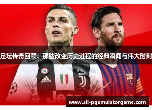 足坛传奇回顾：那些改变历史进程的经典瞬间与伟大时刻