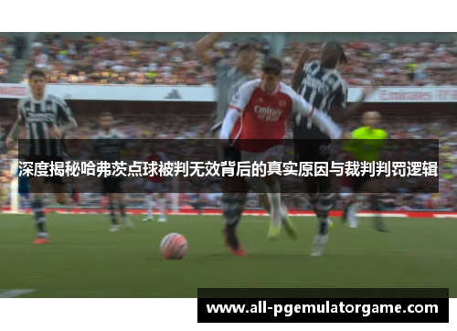 深度揭秘哈弗茨点球被判无效背后的真实原因与裁判判罚逻辑