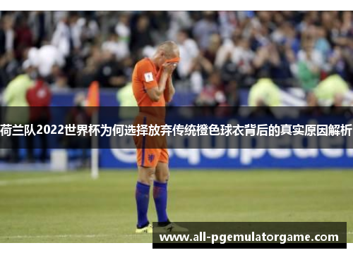 荷兰队2022世界杯为何选择放弃传统橙色球衣背后的真实原因解析 荷兰队2022世界杯为何选择放弃传统橙色球衣背后的真实原因解析