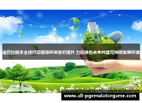 迪巴拉携手全球行动倡导环保意识提升 力挺绿色未来共建可持续发展环境 迪巴拉携手全球行动倡导环保意识提升 力挺绿色未来共建可持续发展环境