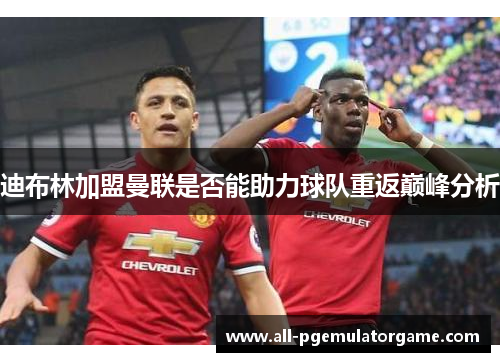 迪布林加盟曼联是否能助力球队重返巅峰分析