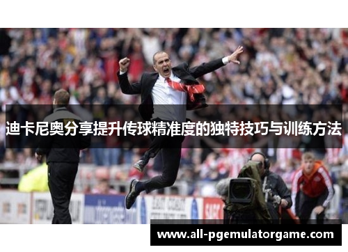 迪卡尼奥分享提升传球精准度的独特技巧与训练方法 迪卡尼奥分享提升传球精准度的独特技巧与训练方法