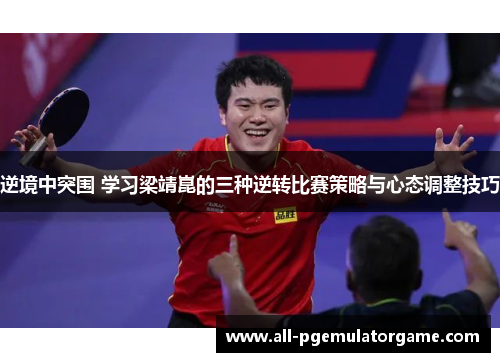 逆境中突围 学习梁靖崑的三种逆转比赛策略与心态调整技巧 逆境中突围 学习梁靖崑的三种逆转比赛策略与心态调整技巧