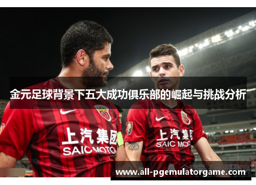 金元足球背景下五大成功俱乐部的崛起与挑战分析