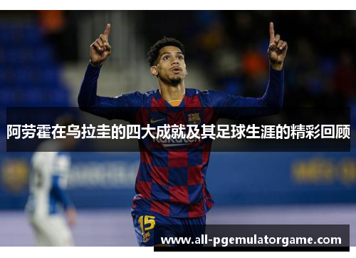 阿劳霍在乌拉圭的四大成就及其足球生涯的精彩回顾 阿劳霍在乌拉圭的四大成就及其足球生涯的精彩回顾