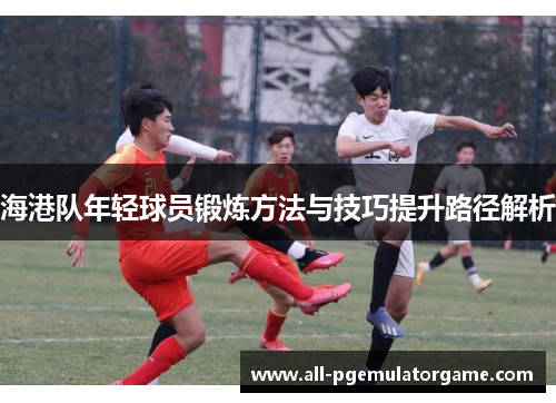 海港队年轻球员锻炼方法与技巧提升路径解析